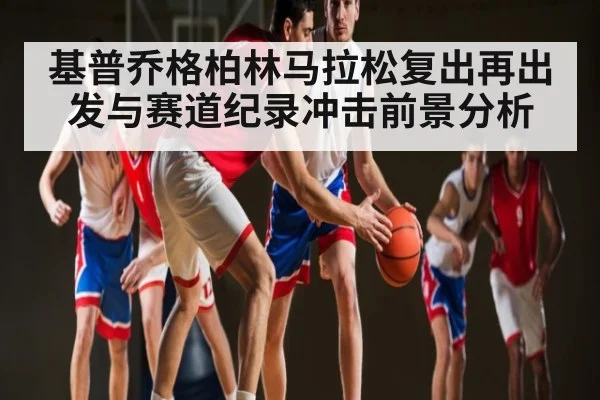 基普乔格柏林马拉松复出再出发与赛道纪录冲击前景分析