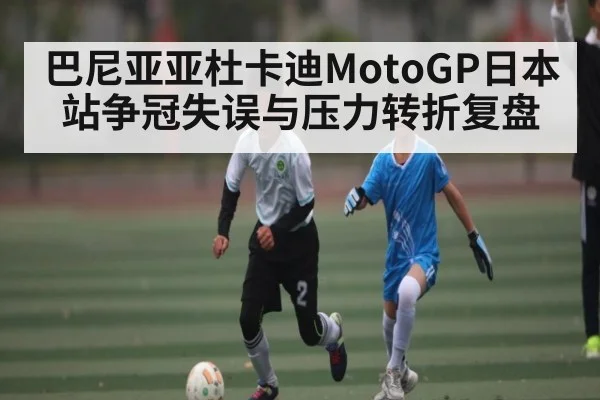 巴尼亚亚杜卡迪MotoGP日本站争冠失误与压力转折复盘