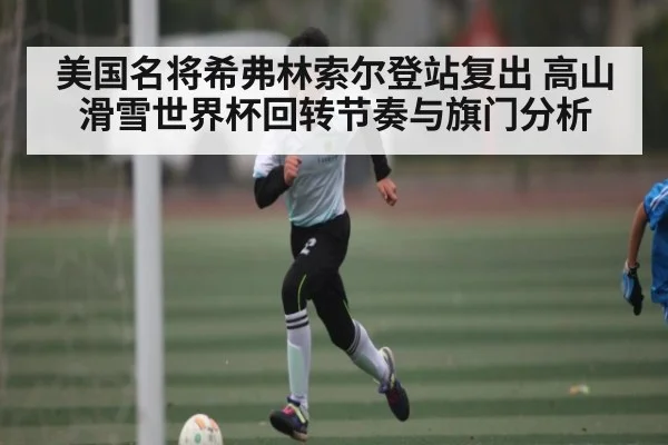美国名将希弗林索尔登站复出 高山滑雪世界杯回转节奏与旗门分析