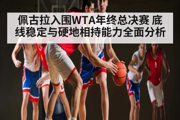 佩古拉入围WTA年终总决赛 底线稳定与硬地相持能力全面分析