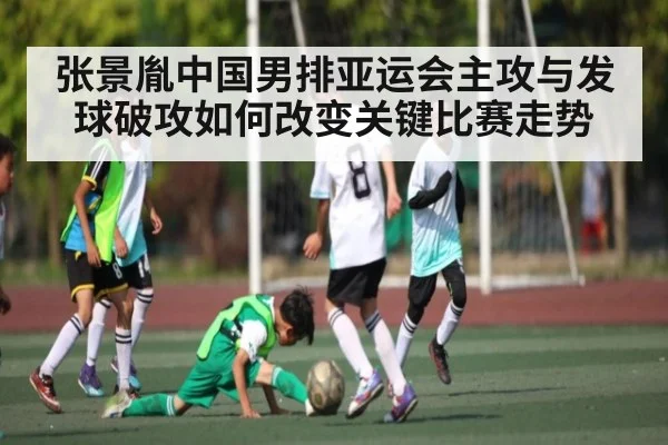 张景胤中国男排亚运会主攻与发球破攻如何改变关键比赛走势